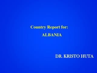 Country Report for: ALBANIA DR. KRISTO HUTA