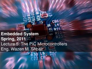 Embedded System Spring, 2011 Lecture 5: The PIC Microcontrollers Eng. Wazen M. Shbair