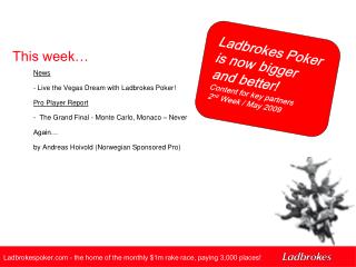 Ladbrokes Poker is now bigger and better! Content for key partners 2 nd Week / May 2009
