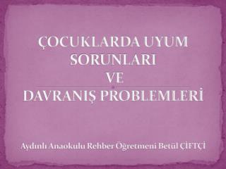 ÇOCUKLARDA UYUM SORUNLARI VE DAVRANIŞ PROBLEMLERİ Aydınlı Anaokulu Rehber Öğretmeni Betül ÇİFTÇİ