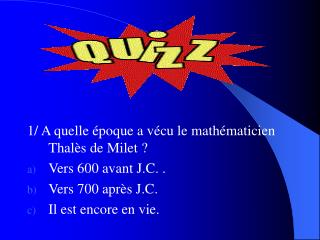 1/ A quelle époque a vécu le mathématicien Thalès de Milet ? Vers 600 avant J.C. .