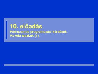 10. el őadás Párhuzamos programozási kérdések. Az Ada taszkok (1).