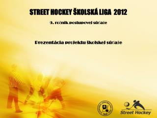 STREET HOCKEY ŠKOLSKÁ LIGA 2012 9. ročník postupovej súťaže Prezentácia projektu školskej súťaže