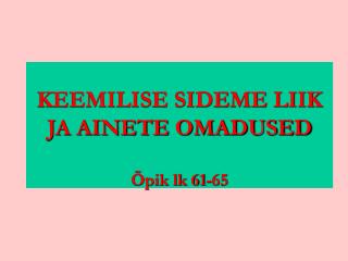 KEEMILISE SIDEME LIIK JA AINETE OMADUSED Õpik lk 61-65