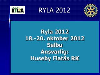 Ryla 2012 18.-20. oktober 2012 Selbu Ansvarlig: Huseby Flatås RK