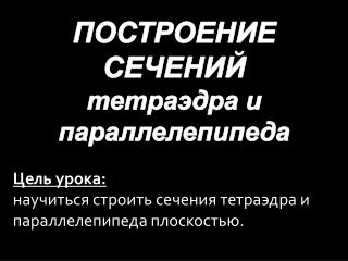 ПОСТРОЕНИЕ СЕЧЕНИЙ тетраэдра и параллелепипеда