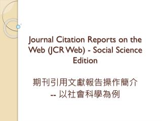 Journal Citation Reports on the Web (JCR Web) - Social Science Edition 期刊引用文獻報告操作 簡介 -- 以 社會科學為例