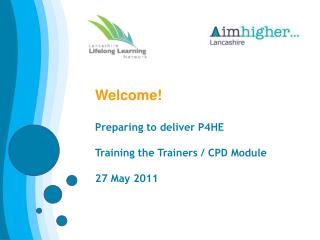 Welcome! Preparing to deliver P4HE Training the Trainers / CPD Module 27 May 2011