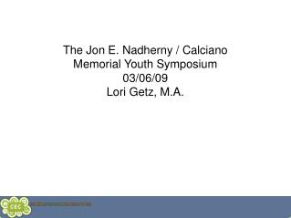 The Jon E. Nadherny / Calciano Memorial Youth Symposium 03/06/09 Lori Getz, M.A.