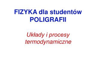 FIZYKA dla studentów POLIGRAFII Układy i procesy termodynamiczne