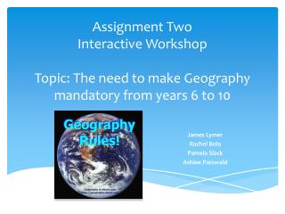 Assignment Two Interactive Workshop Topic: The need to make Geography mandatory from years 6 to 10