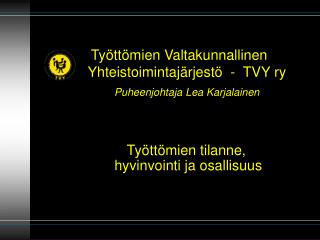 Työttömien Valtakunnallinen 			Yhteistoimintajärjestö - TVY ry Puheenjohtaja Lea Karjalainen