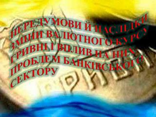 ПЕРЕДУМОВИ Й НАСЛІДКИ ЗМІНИ ВАЛЮТНОГО КУРСУ ГРИВНІ І ВПЛИВ НА НИХ ПРОБЛЕМ БАНКІВСЬКОГО СЕКТОРУ