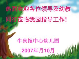 热烈欢迎各位领导及幼教 同行莅临我园指导工作 ! 牛泉镇中心幼儿园 2007 年月 10 月