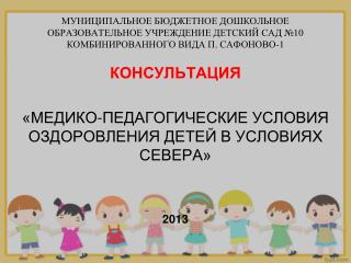 КОНСУЛЬТАЦИЯ «МЕДИКО-ПЕДАГОГИЧЕСКИЕ УСЛОВИЯ ОЗДОРОВЛЕНИЯ ДЕТЕЙ В УСЛОВИЯХ СЕВЕРА» 2013