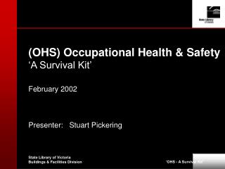(OHS) Occupational Health &amp; Safety ‘A Survival Kit’ February 2002 Presenter: Stuart Pickering
