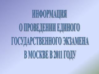 ИНФОРМАЦИЯ О ПРОВЕДЕНИИ ЕДИНОГО ГОСУДАРСТВЕННОГО ЭКЗАМЕНА В МОСКВЕ В 2011 ГОДУ