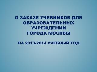 О ЗАКАЗЕ УЧЕБНИКОВ ДЛЯ ОБРАЗОВАТЕЛЬНЫХ УЧРЕЖДЕНИЙ ГОРОДА МОСКВЫ НА 2013-2014 УЧЕБНЫЙ ГОД