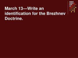 March 13—Write an identification for the Brezhnev Doctrine.