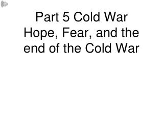 Part 5 Cold War Hope, Fear, and the end of the Cold War