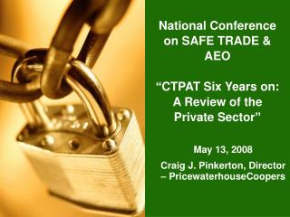 National Conference on SAFE TRADE & AEO “ CTPAT Six Years on: A Review of the Private Sector”