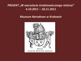PROJEKT „W warsztacie średniowiecznego mistrza” 4.10.2011 – 18.11.2011 Muzeum Narodowe w Krakowie