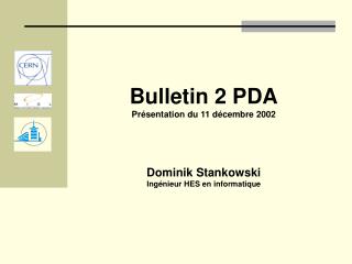 Bulletin 2 PDA Présentation du 11 décembre 2002 Dominik Stankowski Ingénieur HES en informatique