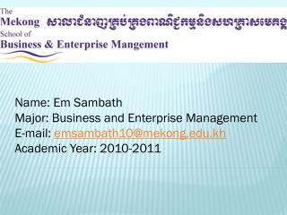 Name: Em Sambath Major: Business and Enterprise Management E-mail: emsambath10@mekong.kh