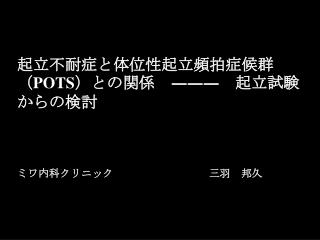 起立不耐症と体位性起立頻拍症候群（ POTS ）との関係 ――― 起立試験 からの検討 ミワ内科クリニック　			三羽　邦久