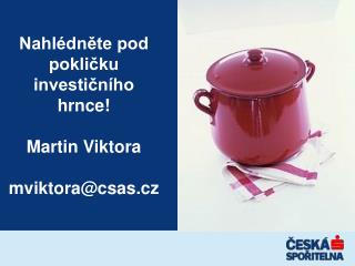 Nahlédněte pod pokličku investičního hrnce! Martin Viktora mviktora@csas.cz