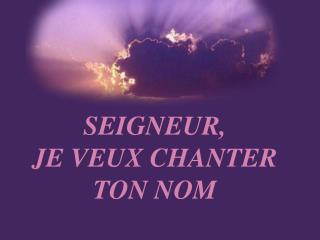 SEIGNEUR, JE VEUX CHANTER TON NOM