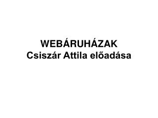 WEBÁRUHÁZAK Csiszár Attila előadása