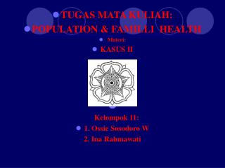 TUGAS MATA KULIAH: POPULATION &amp; FAMILLI HEALTH Materi: KASUS II April 2007 Kelompok 11: