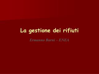 La gestione dei rifiuti Ermanno Barni – ENEA