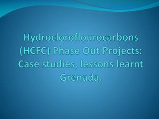 Hydrocloroflourocarbons (HCFC) Phase Out Projects: Case studies, lessons learnt Grenada.