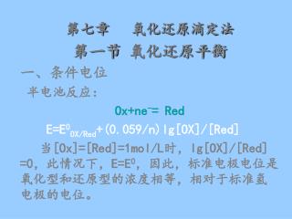 第七章 氧化还原滴定法 第一节 氧化还原平衡 一、条件电位 半电池反应： Ox+ne - = Red E=E 0 OX/Red +(0.059/n)lg[OX]/[Red]