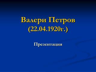 Валери Петров ( 22.04.1920г.)