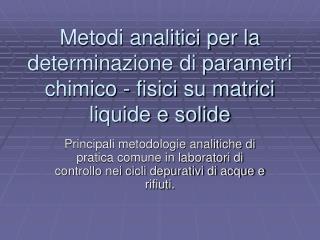 Metodi analitici per la determinazione di parametri chimico - fisici su matrici liquide e solide