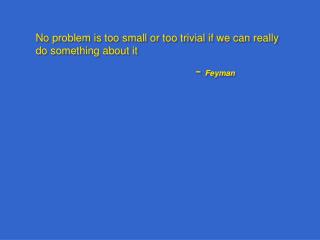 No problem is too small or too trivial if we can really do something about it  					– Feyman