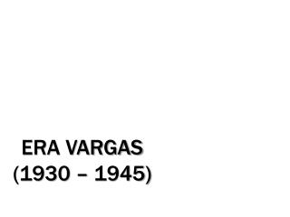 ERA VARGAS (1930 – 1945)