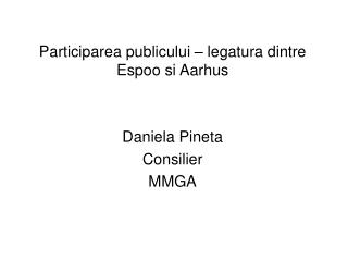 Participarea publicului – legatura dintre Espoo si Aarhus Daniela Pineta Consilier MMGA