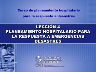 LECCIÓN 4 PLANEAMIENTO HOSPITALARIO PARA LA RESPUESTA A EMERGENCIAS DESASTRES