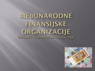 ME đ UNARODNE FINANSIJSKE ORGANIZACIJE predmet : Finansijsko poslovanje