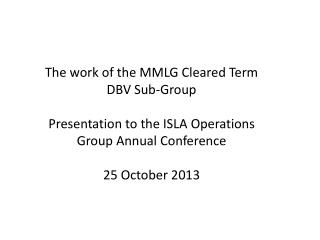 The work of the MMLG Cleared Term DBV Sub-Group Presentation to the ISLA Operations