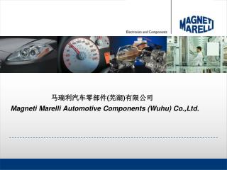 马瑞利汽车零部件 ( 芜湖 ) 有限公司 Magneti Marelli Automotive Components (Wuhu) Co.,Ltd.