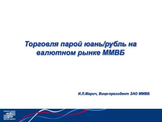 Торговля парой юань/рубль на валютном рынке ММВБ И.Л.Марич, Вице-президент ЗАО ММВБ