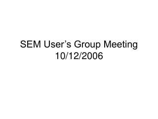 SEM User’s Group Meeting 10/12/2006