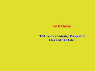 Ian R Fielder ‘FM Service Industry Perspective USA and The U.K.’