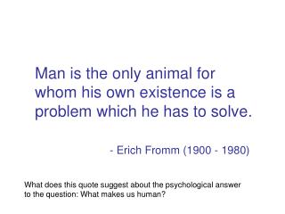 Man is the only animal for whom his own existence is a problem which he has to solve .