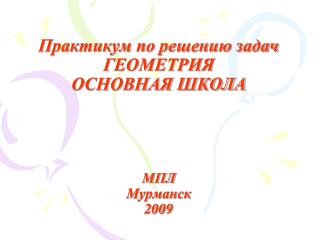 Практикум по решению задач ГЕОМЕТРИЯ ОСНОВНАЯ ШКОЛА МПЛ Мурманск 2009